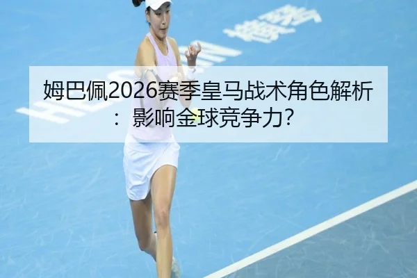 姆巴佩2026赛季皇马战术角色解析：影响金球竞争力？