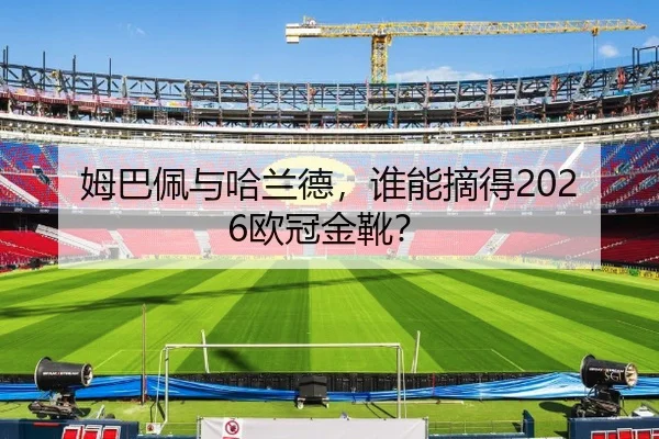 姆巴佩与哈兰德，谁能摘得2026欧冠金靴？