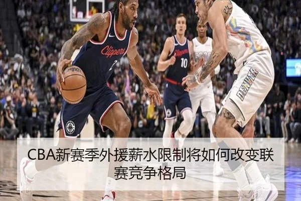 CBA新赛季外援薪水限制将如何改变联赛竞争格局